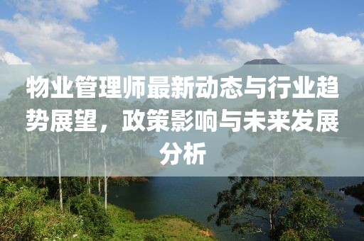 物业管理师最新动态与行业趋势展望，政策影响与未来发展分析