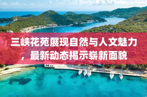 三峡花苑展现自然与人文魅力，最新动态揭示崭新面貌