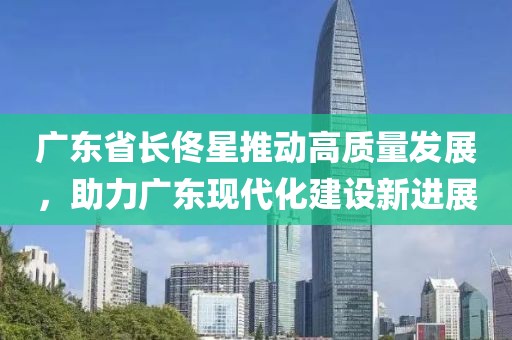 广东省长佟星推动高质量发展，助力广东现代化建设新进展
