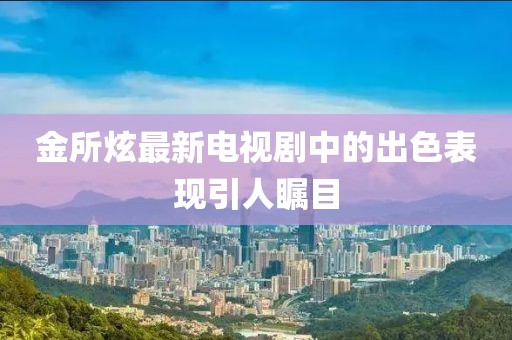 金所炫最新电视剧中的出色表现引人瞩目