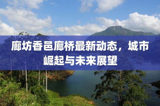 廊坊香邑廊桥最新动态，城市崛起与未来展望