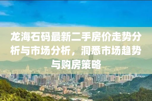龙海石码最新二手房价走势分析与市场分析，洞悉市场趋势与购房策略
