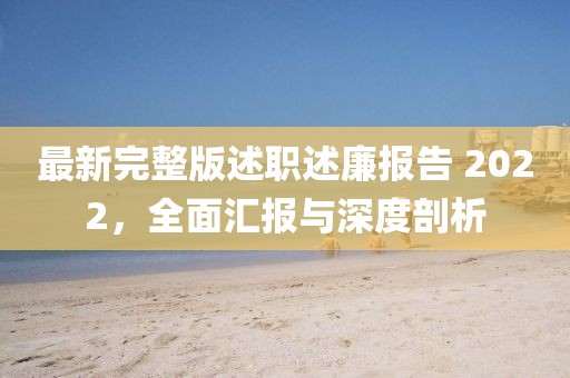 最新完整版述职述廉报告 2022，全面汇报与深度剖析