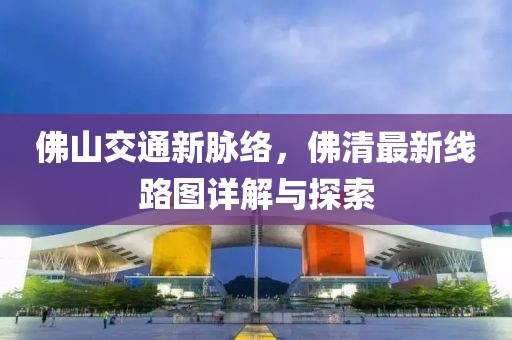 佛山交通新脉络，佛清最新线路图详解与探索