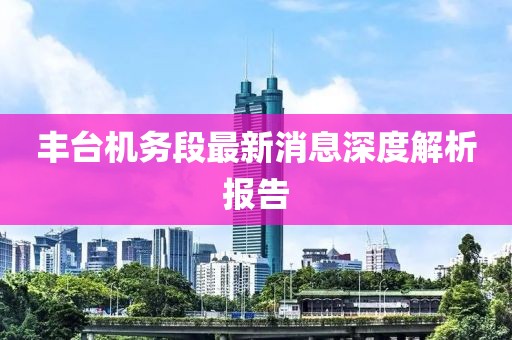 丰台机务段最新消息深度解析报告