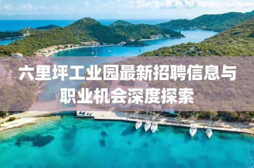六里坪工业园最新招聘信息与职业机会深度探索