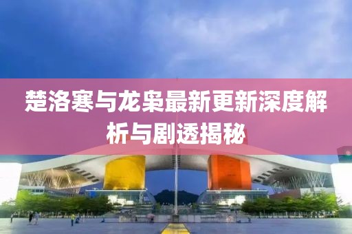 楚洛寒与龙枭最新更新深度解析与剧透揭秘