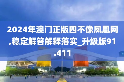 2024年澳门正版四不像凤凰网,稳定解答解释落实_升级版91.411