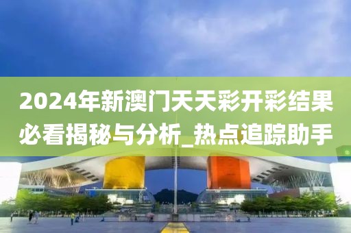 2024年新澳门天天彩开彩结果必看揭秘与分析_热点追踪助手