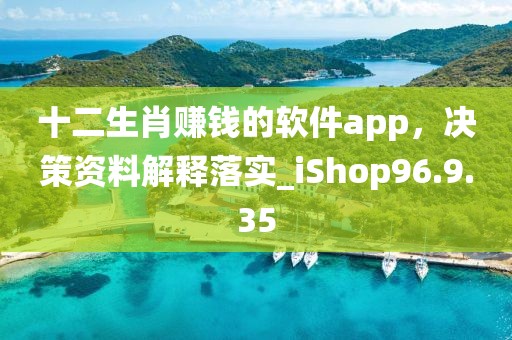 十二生肖赚钱的软件app，决策资料解释落实_iShop96.9.35