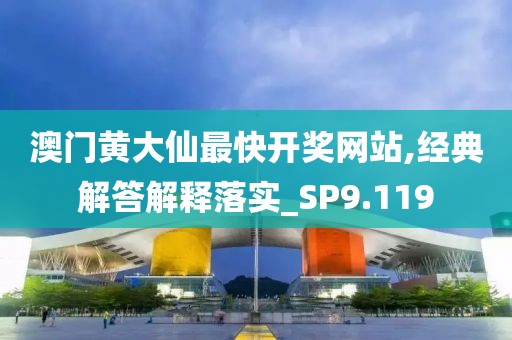 澳门黄大仙最快开奖网站,经典解答解释落实_SP9.119