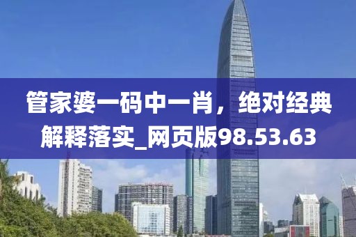管家婆一码中一肖，绝对经典解释落实_网页版98.53.63