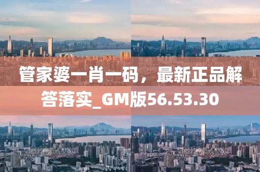 管家婆一肖一码，最新正品解答落实_GM版56.53.30