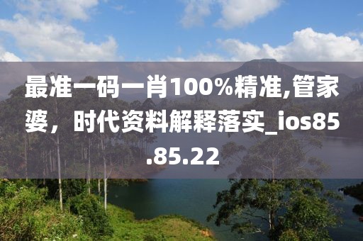最准一码一肖100%精准,管家婆，时代资料解释落实_ios85.85.22