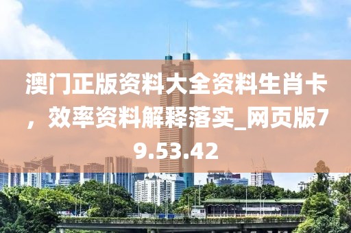 澳门正版资料大全资料生肖卡，效率资料解释落实_网页版79.53.42