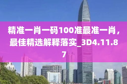 精准一肖一码100准最准一肖，最佳精选解释落实_3D4.11.87