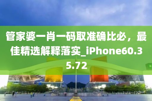 管家婆一肖一码取准确比必，最佳精选解释落实_iPhone60.35.72
