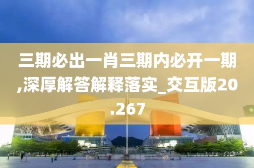 三期必出一肖三期内必开一期,深厚解答解释落实_交互版20.267