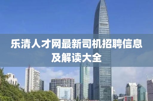 乐清人才网最新司机招聘信息及解读大全