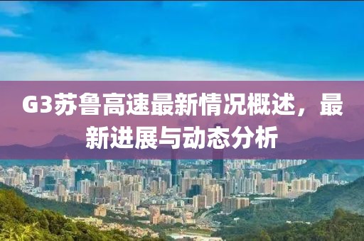 G3苏鲁高速最新情况概述，最新进展与动态分析