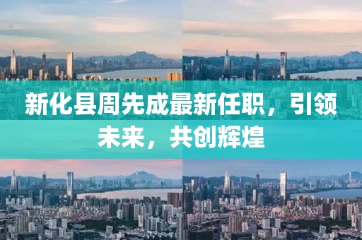 新化县周先成最新任职，引领未来，共创辉煌