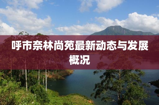 呼市奈林尚苑最新动态与发展概况