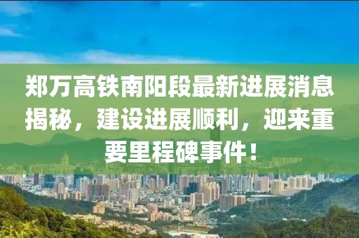 郑万高铁南阳段最新进展消息揭秘，建设进展顺利，迎来重要里程碑事件！