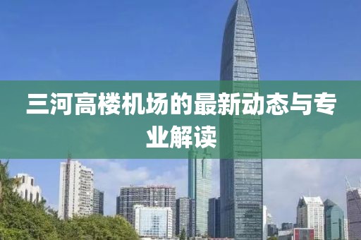 三河高楼机场的最新动态与专业解读