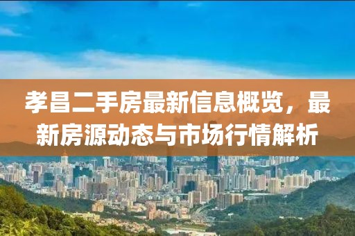 孝昌二手房最新信息概览，最新房源动态与市场行情解析