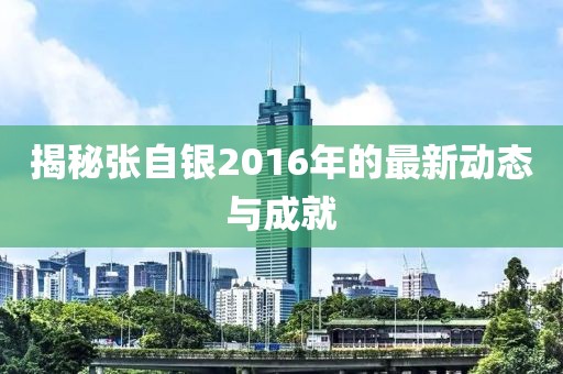 揭秘张自银2016年的最新动态与成就