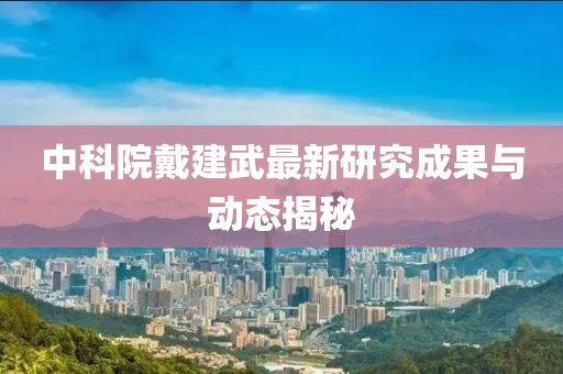 中科院戴建武最新研究成果与动态揭秘