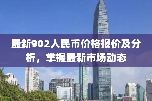 最新902人民币价格报价及分析，掌握最新市场动态