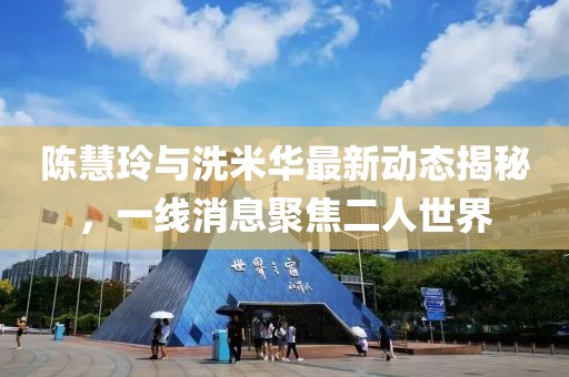 陈慧玲与洗米华最新动态揭秘，一线消息聚焦二人世界
