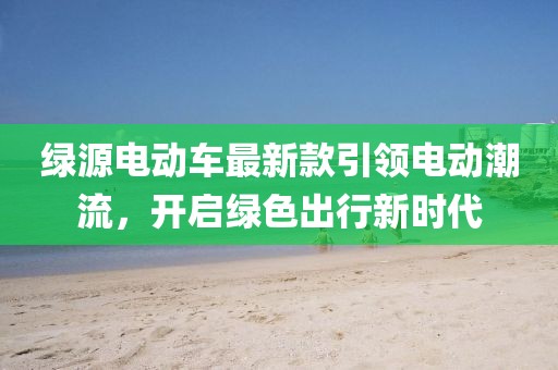绿源电动车最新款引领电动潮流，开启绿色出行新时代