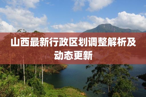 山西最新行政区划调整解析及动态更新