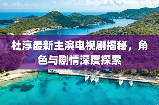 杜淳最新主演电视剧揭秘，角色与剧情深度探索