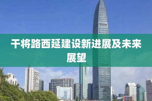 干将路西延建设新进展及未来展望