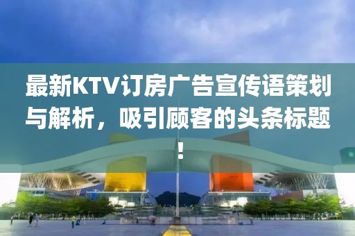 最新KTV订房广告宣传语策划与解析，吸引顾客的头条标题！