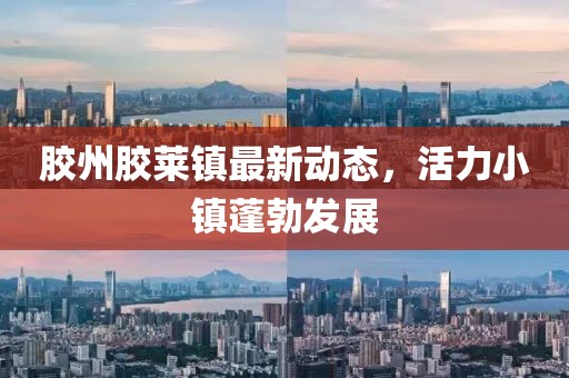 胶州胶莱镇最新动态，活力小镇蓬勃发展