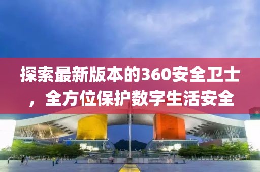 探索最新版本的360安全卫士，全方位保护数字生活安全