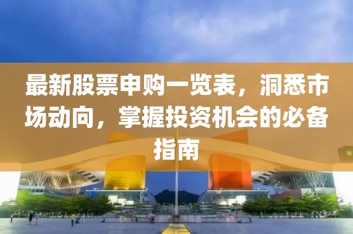 最新股票申购一览表，洞悉市场动向，掌握投资机会的必备指南