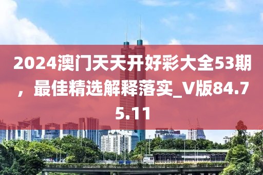 2024澳门天天开好彩大全53期，最佳精选解释落实_V版84.75.11