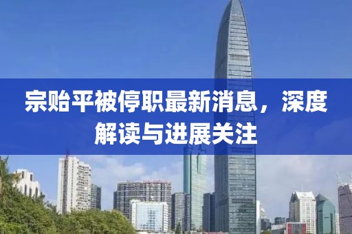 宗贻平被停职最新消息，深度解读与进展关注