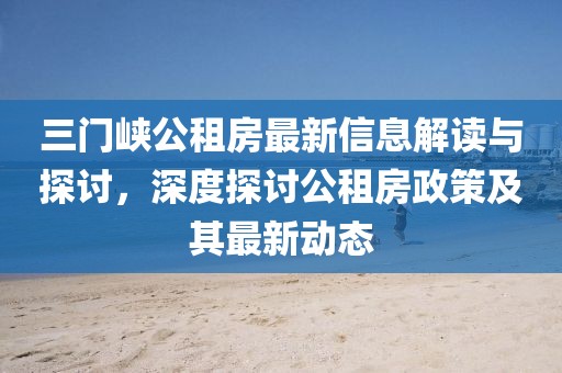 三门峡公租房最新信息解读与探讨，深度探讨公租房政策及其最新动态