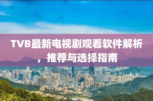 TVB最新电视剧观看软件解析，推荐与选择指南