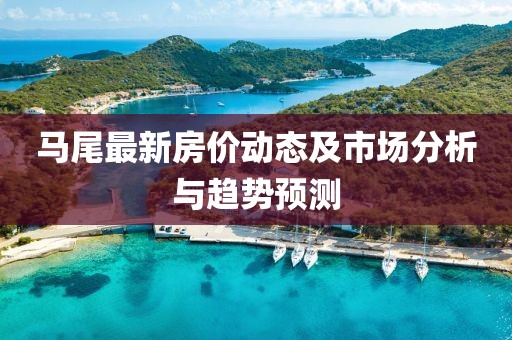 马尾最新房价动态及市场分析与趋势预测
