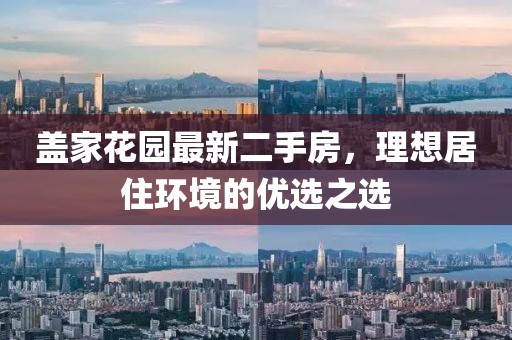 盖家花园最新二手房，理想居住环境的优选之选