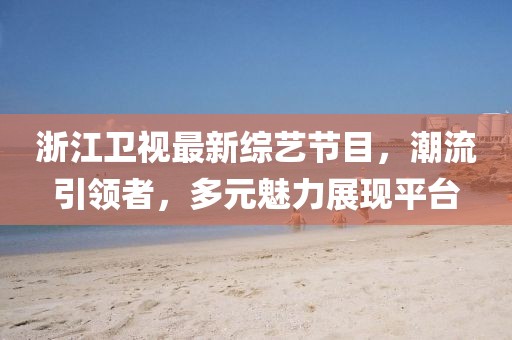 浙江卫视最新综艺节目，潮流引领者，多元魅力展现平台