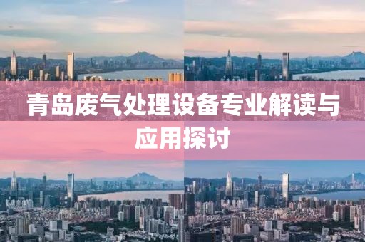 青岛废气处理设备专业解读与应用探讨