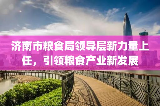济南市粮食局领导层新力量上任，引领粮食产业新发展